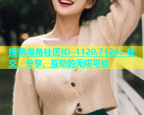 探索海角社区ID 1120.7126：社交、分享、互动的无限可能  第1张