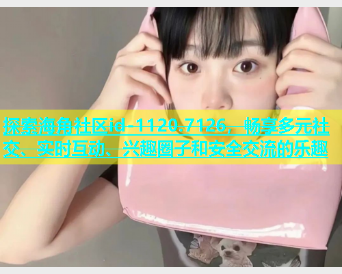 探索海角社区id-1120.7126，畅享多元社交、实时互动、兴趣圈子和安全交流的乐趣  第1张
