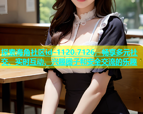 探索海角社区id-1120.7126，畅享多元社交、实时互动、兴趣圈子和安全交流的乐趣  第1张