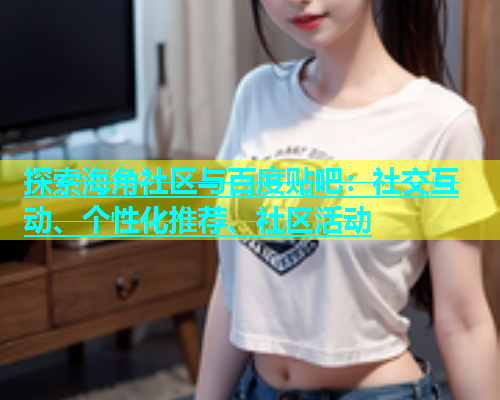 探索海角社区与百度贴吧：社交互动、个性化推荐、社区活动  第1张