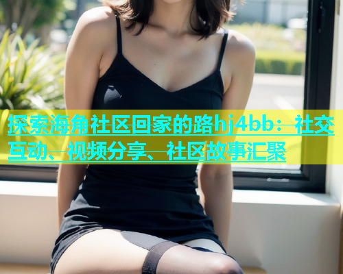 探索海角社区回家的路hj4bb：社交互动、视频分享、社区故事汇聚  第1张