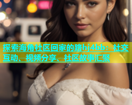 探索海角社区回家的路hj4bb：社交互动、视频分享、社区故事汇聚  第1张