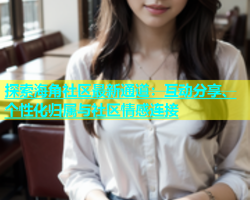 探索海角社区最新通道：互动分享、个性化归属与社区情感连接  第1张
