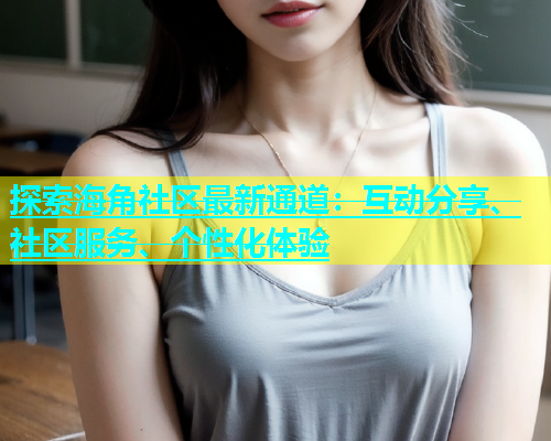 探索海角社区最新通道：互动分享、社区服务、个性化体验  第1张