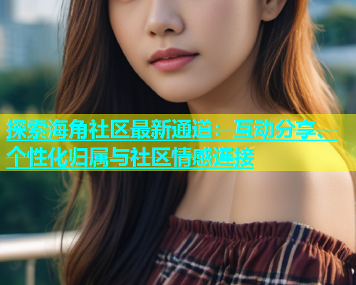 探索海角社区最新通道：互动分享、个性化归属与社区情感连接  第2张
