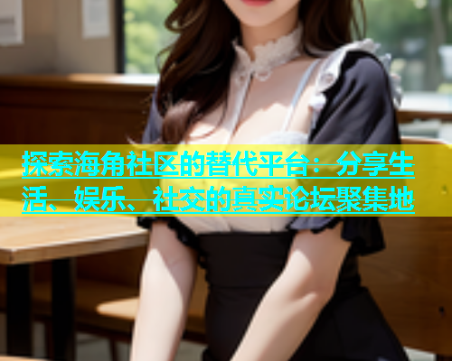 探索海角社区的替代平台：分享生活、娱乐、社交的真实论坛聚集地  第1张