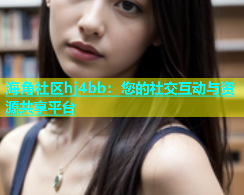 海角社区hj4bb：您的社交互动与资源共享平台  第1张