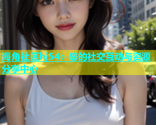 海角社区hj54：您的社交互动与资源分享中心  第1张