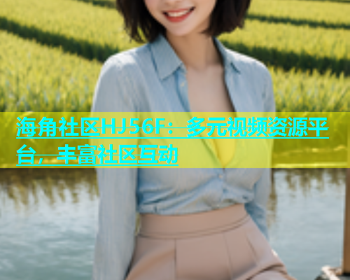 海角社区HJ56F：多元视频资源平台，丰富社区互动  第1张