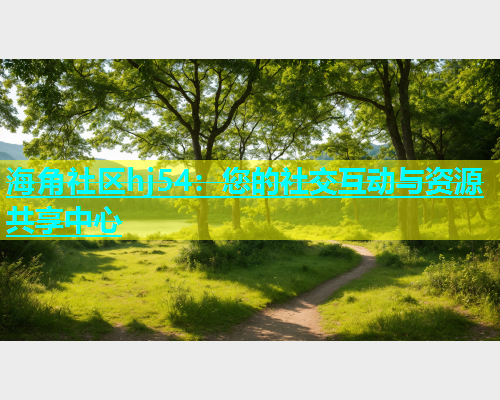 海角社区hj54：您的社交互动与资源共享中心  第1张