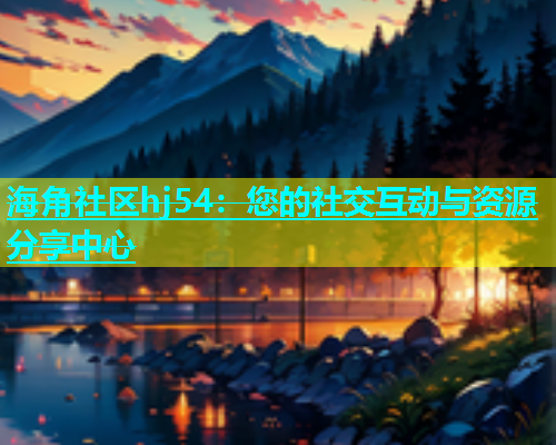 海角社区hj54：您的社交互动与资源分享中心  第2张
