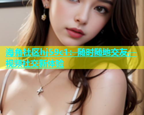 海角社区hj59c1：随时随地交友，视频社交新体验  第1张