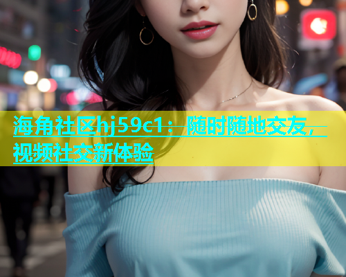 海角社区hj59c1：随时随地交友，视频社交新体验  第1张