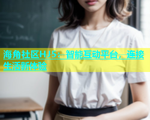 海角社区HJ5：智能互动平台，连接生活新体验  第1张