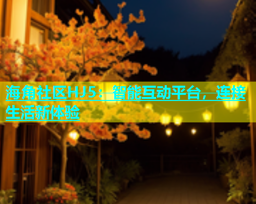 海角社区HJ5：智能互动平台，连接生活新体验  第1张