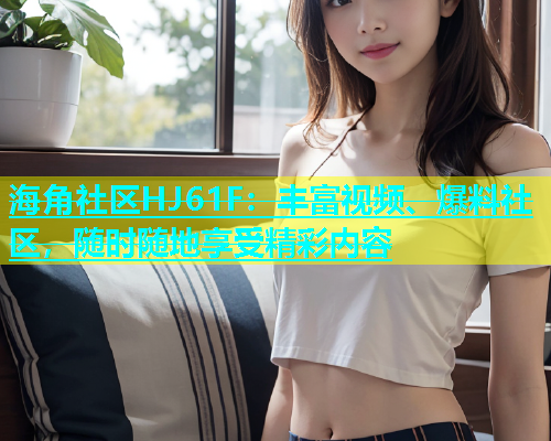 海角社区HJ61F：丰富视频、爆料社区，随时随地享受精彩内容  第1张