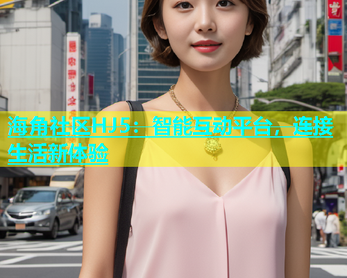 海角社区HJ5：智能互动平台，连接生活新体验  第2张