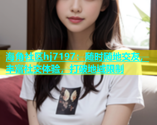 海角社区hj7197：随时随地交友，丰富社交体验，打破地域限制  第1张