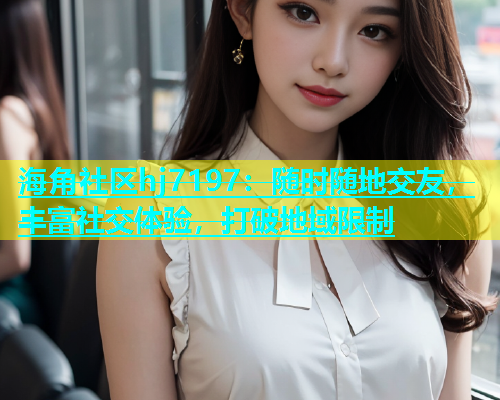 海角社区hj7197：随时随地交友，丰富社交体验，打破地域限制  第2张