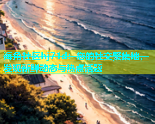 海角社区hj71d：您的社交聚集地，发现新鲜动态与热点话题  第1张