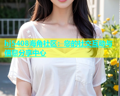 hj5408海角社区：您的社交互动与信息分享中心  第1张