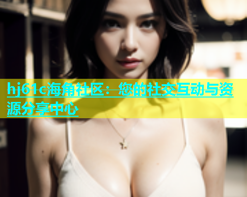 hj61c海角社区：您的社交互动与资源分享中心  第1张