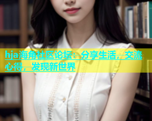 hja海角社区论坛：分享生活，交流心得，发现新世界  第1张
