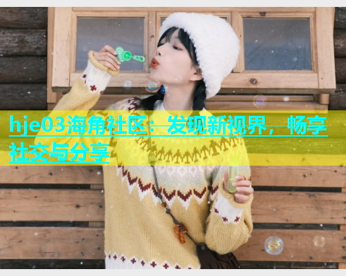 hje03海角社区：发现新视界，畅享社交与分享  第1张