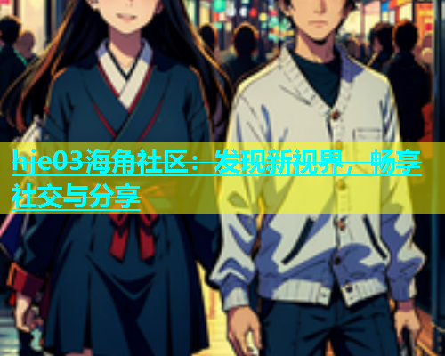 hje03海角社区：发现新视界，畅享社交与分享  第1张