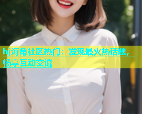 hj海角社区热门：发现最火热话题，畅享互动交流  第1张