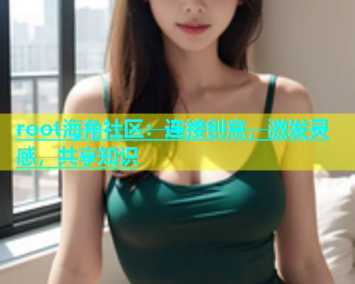 root海角社区：连接创意，激发灵感，共享知识  第1张