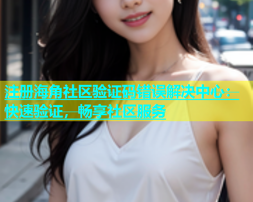 注册海角社区验证码错误解决中心：快速验证，畅享社区服务  第1张