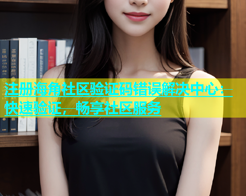 注册海角社区验证码错误解决中心：快速验证，畅享社区服务  第1张
