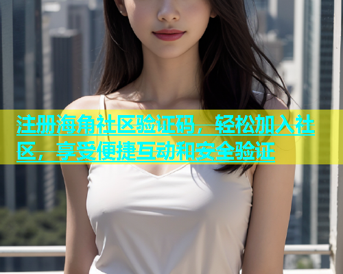 注册海角社区验证码，轻松加入社区，享受便捷互动和安全验证  第1张