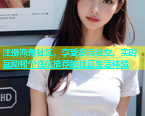 注册海角社区，享受多元社交、实时互动和个性化推荐的社区生活体验  第1张