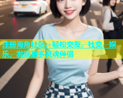 注册海角社区，轻松交友、社交、娱乐，发现更多灵魂伴侣  第1张