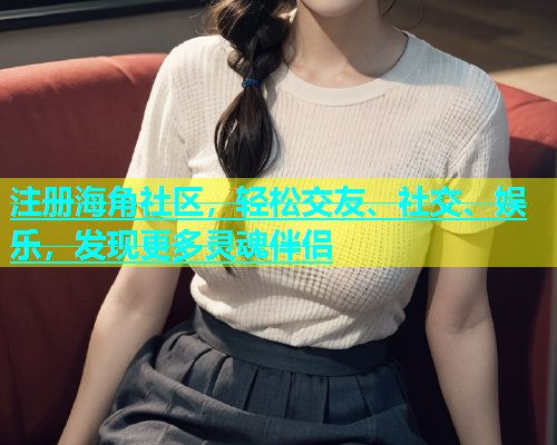 注册海角社区，轻松交友、社交、娱乐，发现更多灵魂伴侣  第1张