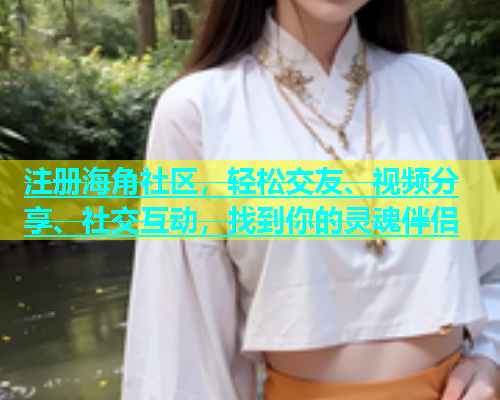 注册海角社区，轻松交友、视频分享、社交互动，找到你的灵魂伴侣  第1张