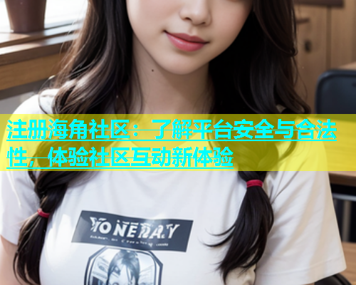 注册海角社区：了解平台安全与合法性，体验社区互动新体验  第1张