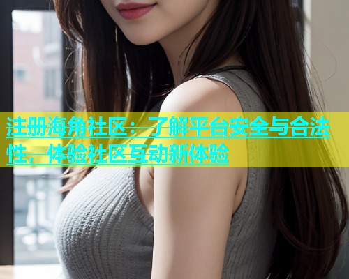 注册海角社区：了解平台安全与合法性，体验社区互动新体验  第2张