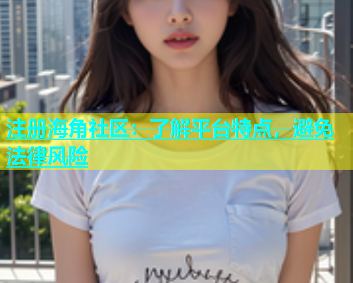 注册海角社区：了解平台特点，避免法律风险  第1张
