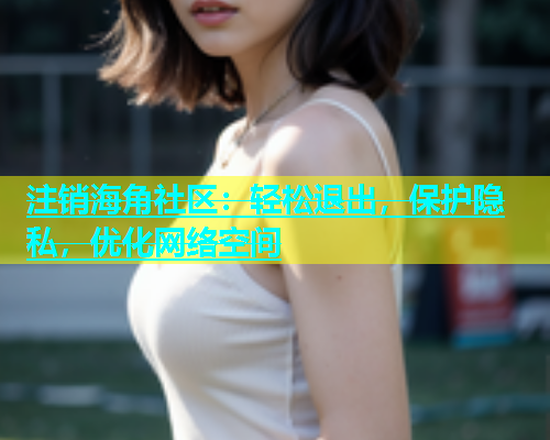 注销海角社区：轻松退出，保护隐私，优化网络空间  第1张