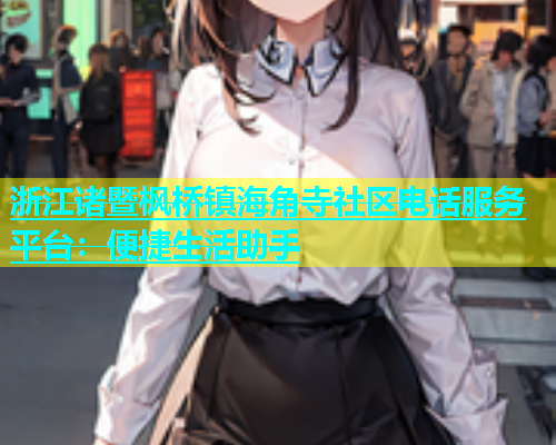 浙江诸暨枫桥镇海角寺社区电话服务平台：便捷生活助手  第1张