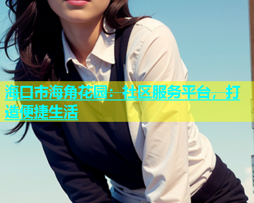 海口市海角花园：社区服务平台，打造便捷生活  第1张