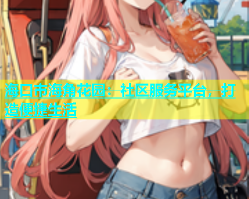 海口市海角花园：社区服务平台，打造便捷生活  第1张