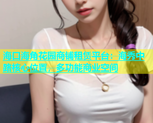 海口海角花园商铺租赁平台：海秀中路核心位置，多功能商业空间  第2张