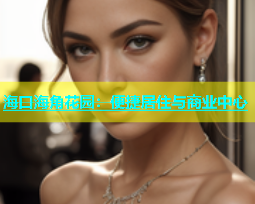 海口海角花园：便捷居住与商业中心  第1张