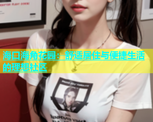 海口海角花园：舒适居住与便捷生活的理想社区  第1张