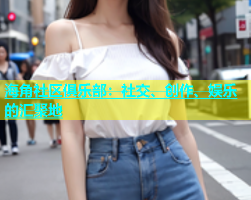 海角社区俱乐部：社交、创作、娱乐的汇聚地  第1张