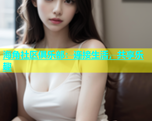 海角社区俱乐部：连接生活，共享乐趣  第1张